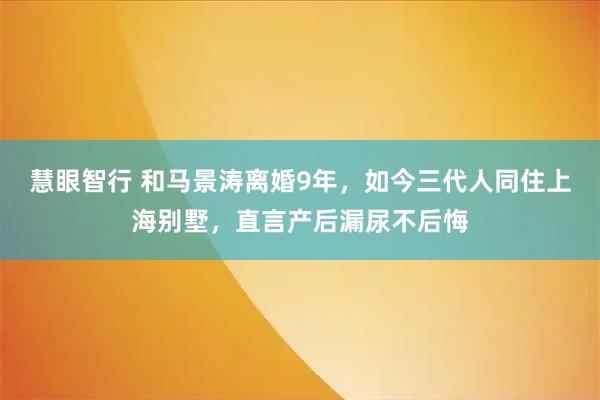 慧眼智行 和马景涛离婚9年，如今三代人同住上海别墅，直言产后漏尿不后悔