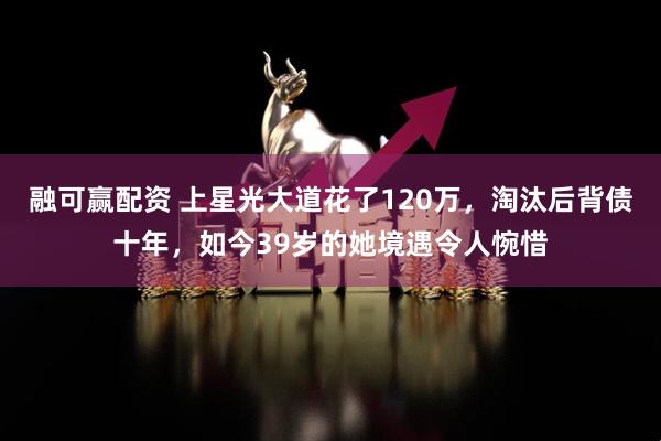 融可赢配资 上星光大道花了120万，淘汰后背债十年，如今39岁的她境遇令人惋惜